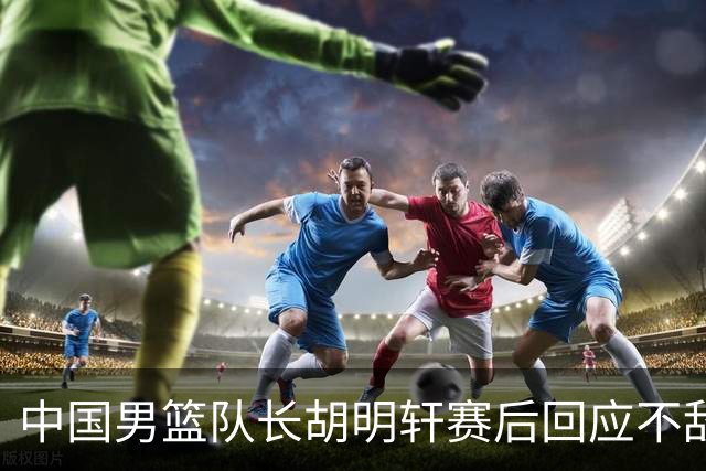 中国男篮队长胡明轩赛后回应不敌日本：我们没有对方拼得凶，在临场的一些应变上也没有比对方好